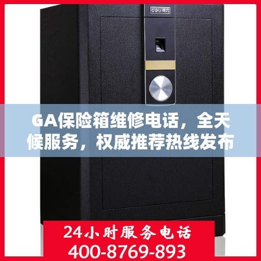 GA保险箱维修电话，全天候服务，权威推荐热线发布