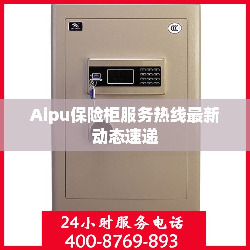 Aipu保险柜服务热线最新动态速递