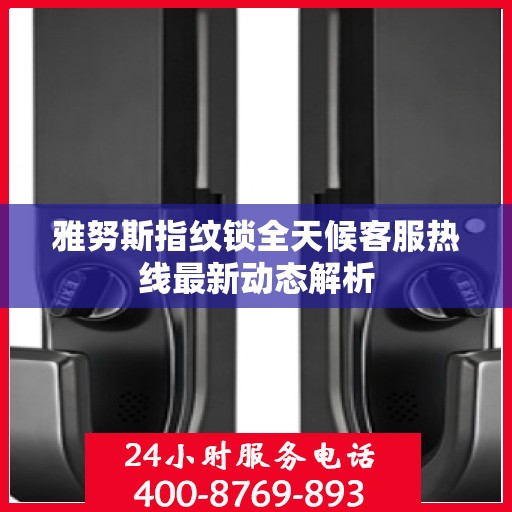 雅努斯指纹锁全天候客服热线最新动态解析