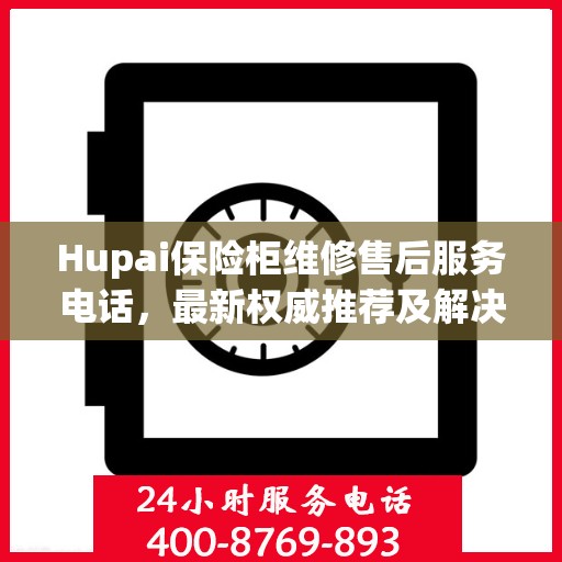 Hupai保险柜维修售后服务电话，最新权威推荐及解决方案