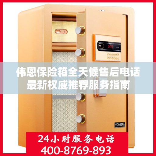 伟恩保险箱全天候售后电话最新权威推荐服务指南