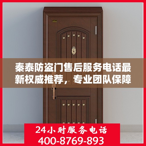 秦泰防盗门售后服务电话最新权威推荐，专业团队保障，贴心服务热线！