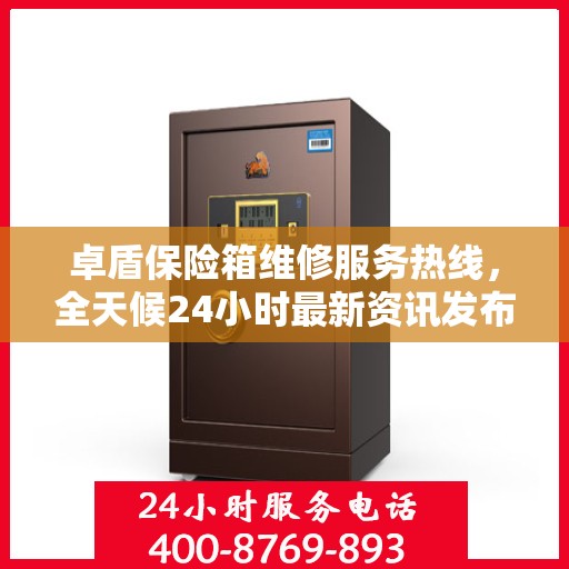 卓盾保险箱维修服务热线，全天候24小时最新资讯发布