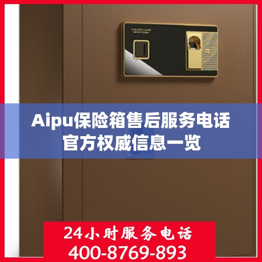 Aipu保险箱售后服务电话官方权威信息一览