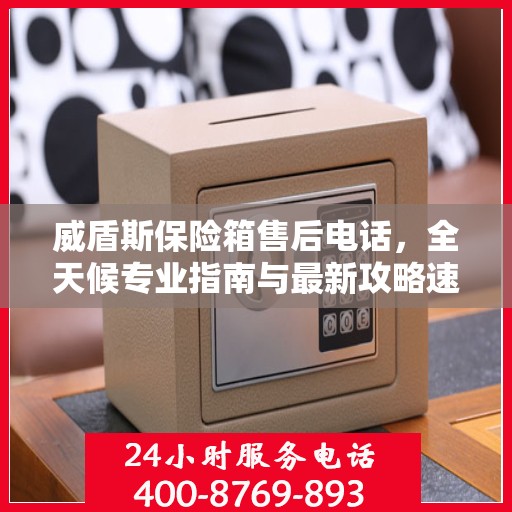 威盾斯保险箱售后电话，全天候专业指南与最新攻略速递