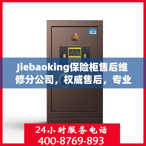 Jiebaoking保险柜售后维修分公司，权威售后，专业保障