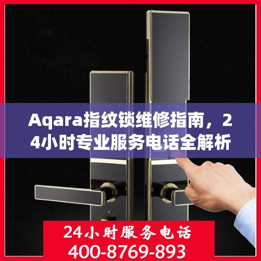 Aqara指纹锁维修指南，24小时专业服务电话全解析