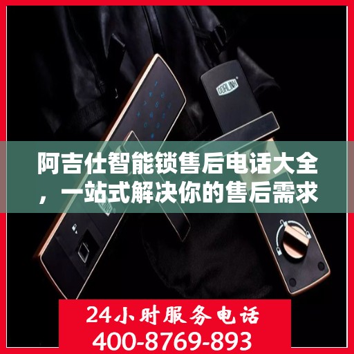 阿吉仕智能锁售后电话大全，一站式解决你的售后需求