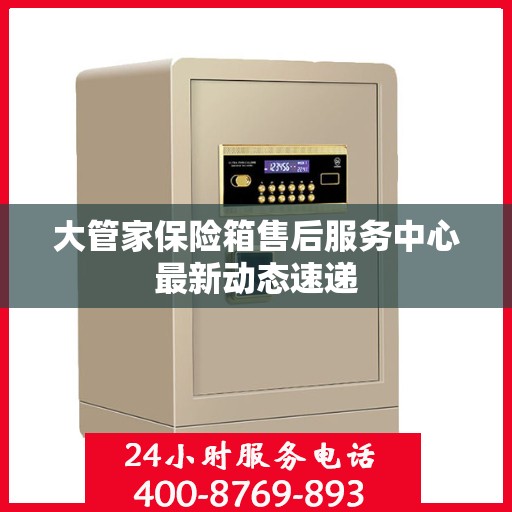 大管家保险箱售后服务中心最新动态速递