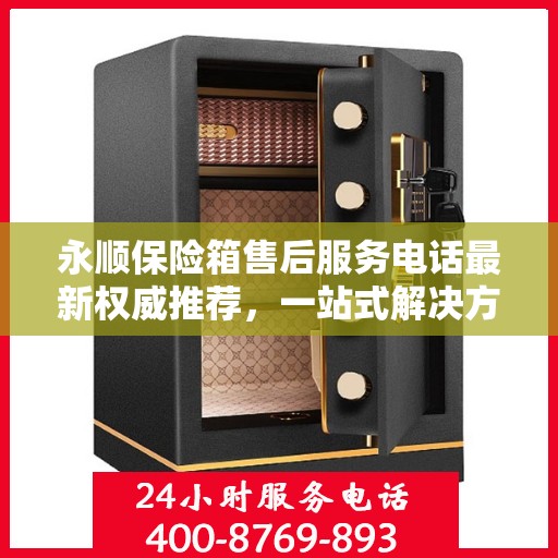 永顺保险箱售后服务电话最新权威推荐，一站式解决方案的联系方式