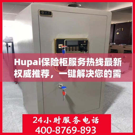 Hupai保险柜服务热线最新权威推荐，一键解决您的需求