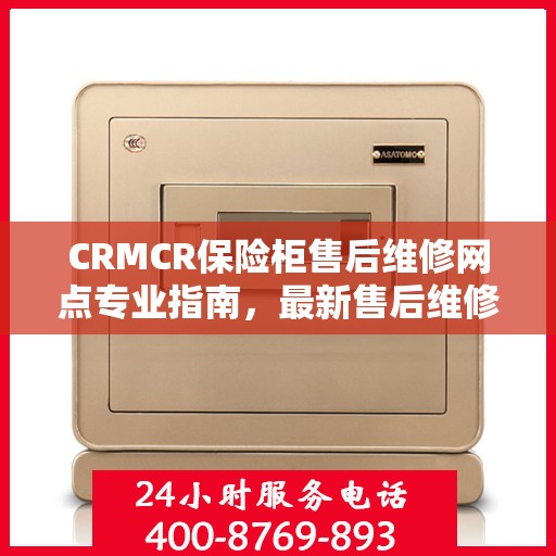CRMCR保险柜售后维修网点专业指南，最新售后维修攻略