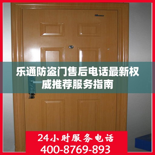 乐通防盗门售后电话最新权威推荐服务指南
