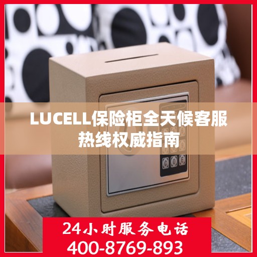 LUCELL保险柜全天候客服热线权威指南