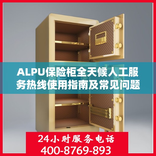 ALPU保险柜全天候人工服务热线使用指南及常见问题解答