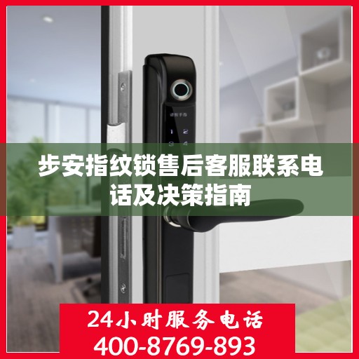 步安指纹锁售后客服联系电话及决策指南