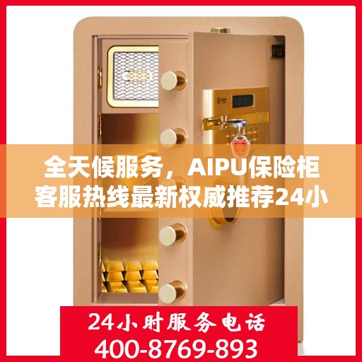全天候服务，AIPU保险柜客服热线最新权威推荐24小时在线