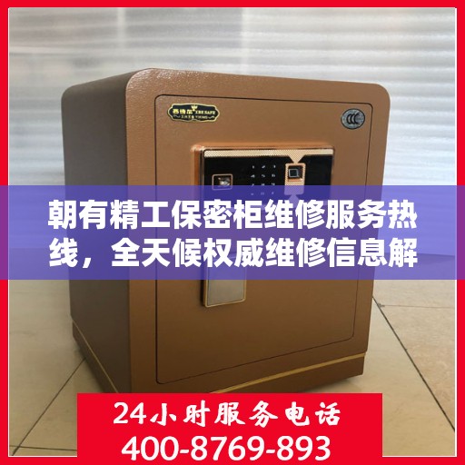 朝有精工保密柜维修服务热线，全天候权威维修信息解密