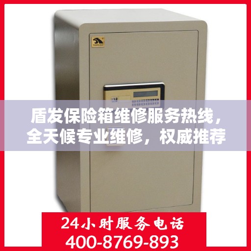 盾发保险箱维修服务热线，全天候专业维修，权威推荐，24小时不打烊！