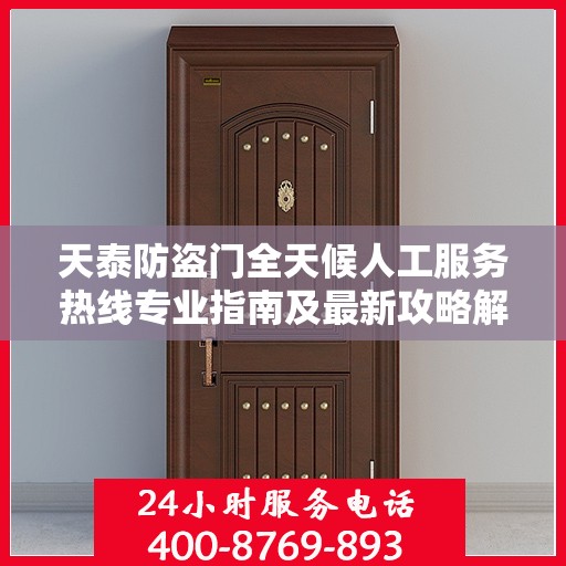 天泰防盗门全天候人工服务热线专业指南及最新攻略解析