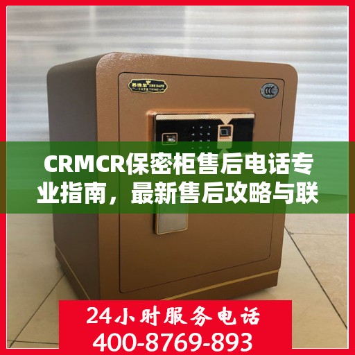 CRMCR保密柜售后电话专业指南，最新售后攻略与联系方式