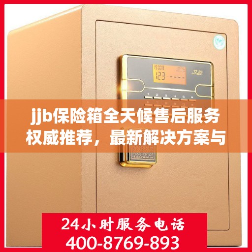 jjb保险箱全天候售后服务权威推荐，最新解决方案与贴心服务体验