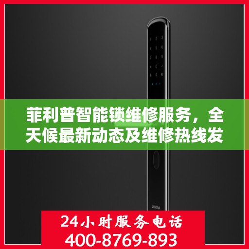 菲利普智能锁维修服务，全天候最新动态及维修热线发布