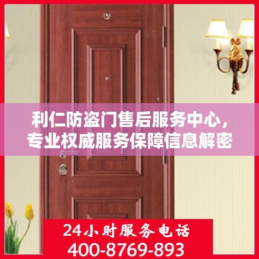 利仁防盗门售后服务中心，专业权威服务保障信息解密