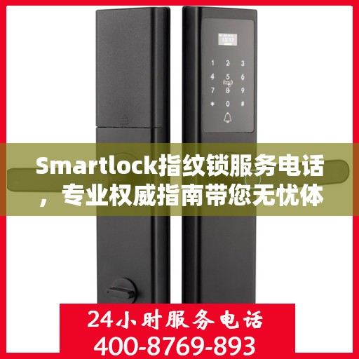 Smartlock指纹锁服务电话，专业权威指南带您无忧体验智能安全