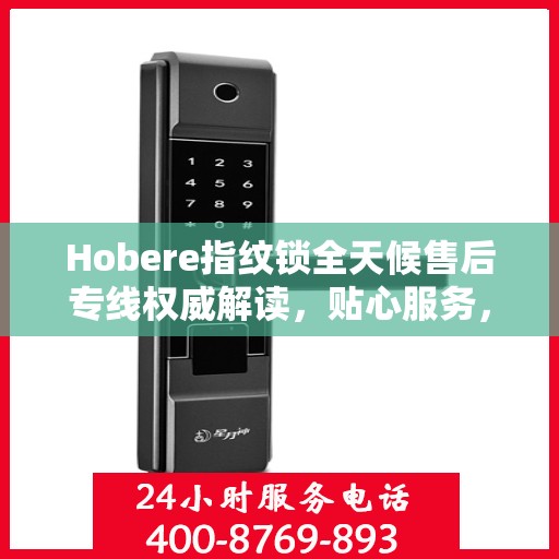 Hobere指纹锁全天候售后专线权威解读，贴心服务，保障用户安全