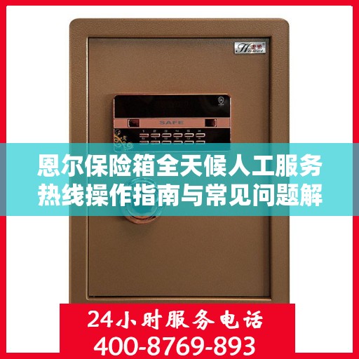 恩尔保险箱全天候人工服务热线操作指南与常见问题解答攻略