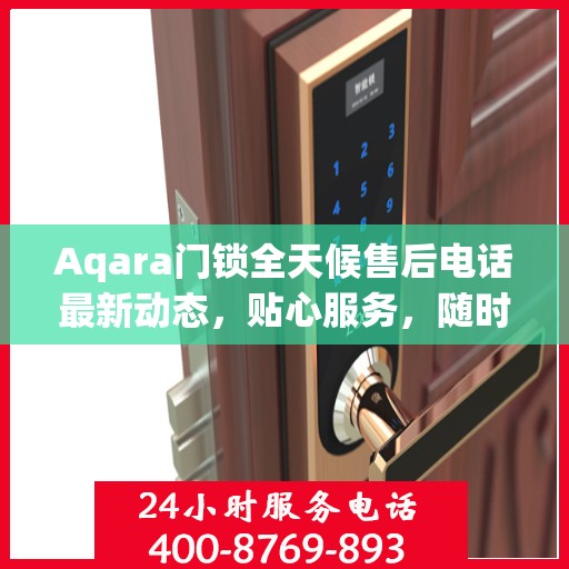 Aqara门锁全天候售后电话最新动态，贴心服务，随时为您解决难题