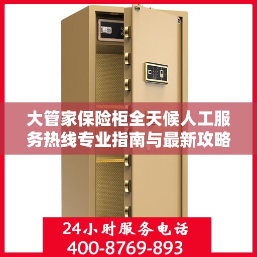大管家保险柜全天候人工服务热线专业指南与最新攻略解密