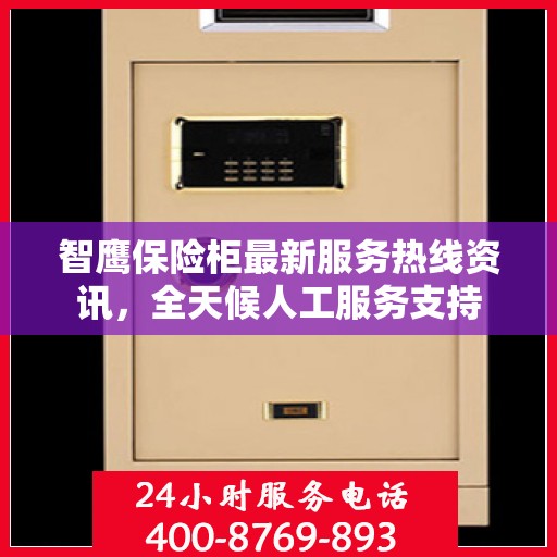 智鹰保险柜最新服务热线资讯，全天候人工服务支持