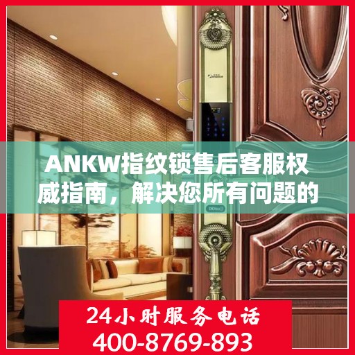 ANKW指纹锁售后客服权威指南，解决您所有问题的联系电话
