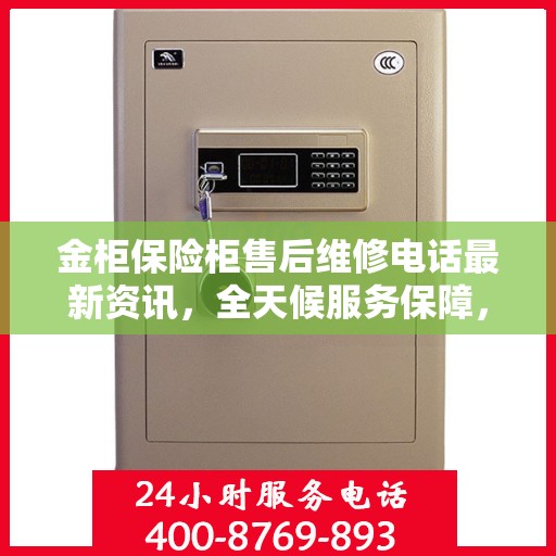 金柜保险柜售后维修电话最新资讯，全天候服务保障，让您无忧！