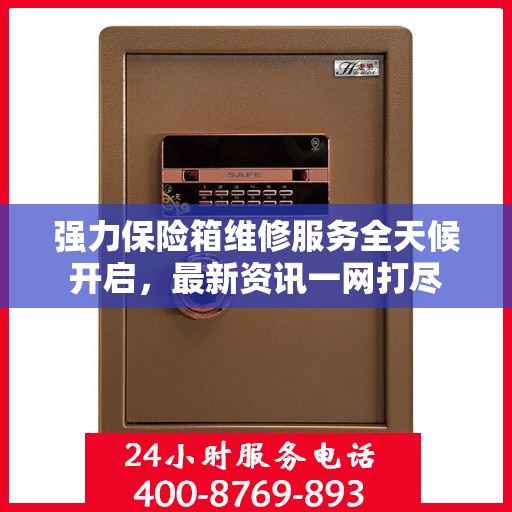 强力保险箱维修服务全天候开启，最新资讯一网打尽