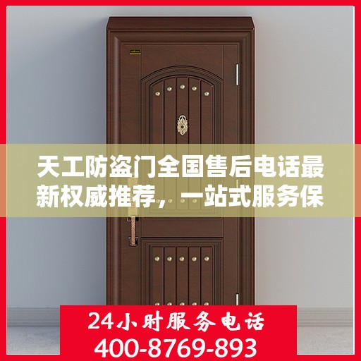 天工防盗门全国售后电话最新权威推荐，一站式服务保障，让您无忧选购！