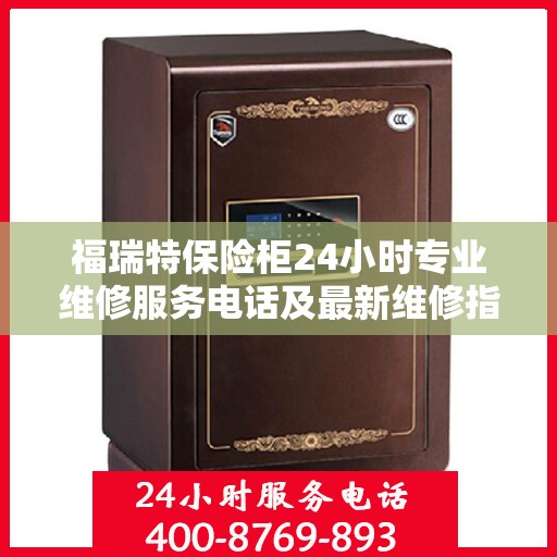福瑞特保险柜24小时专业维修服务电话及最新维修指南攻略