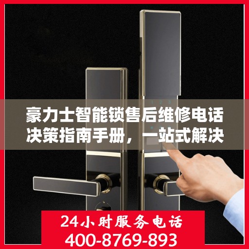 豪力士智能锁售后维修电话决策指南手册，一站式解决方案与实用建议