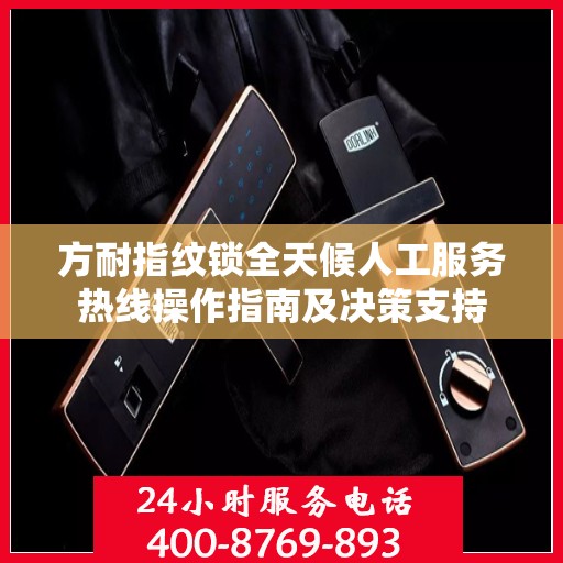 方耐指纹锁全天候人工服务热线操作指南及决策支持