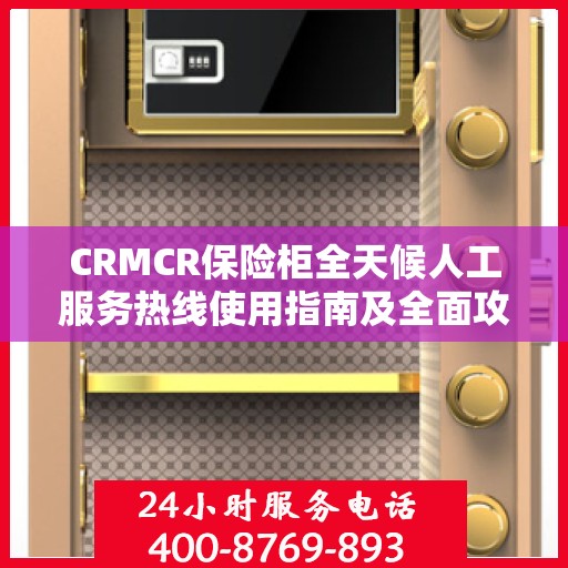 CRMCR保险柜全天候人工服务热线使用指南及全面攻略