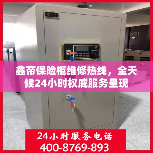 鑫帝保险柜维修热线，全天候24小时权威服务呈现