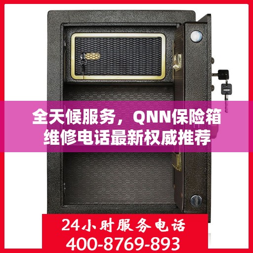 全天候服务，QNN保险箱维修电话最新权威推荐