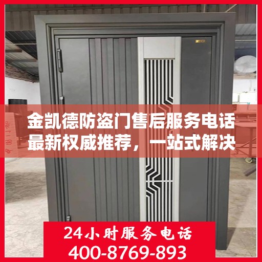 金凯德防盗门售后服务电话最新权威推荐，一站式解决方案的贴心服务热线！