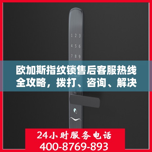 欧加斯指纹锁售后客服热线全攻略，拨打、咨询、解决一步到位！