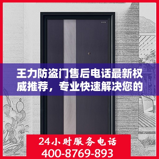 王力防盗门售后电话最新权威推荐，专业快速解决您的售后需求