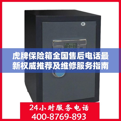 虎牌保险箱全国售后电话最新权威推荐及维修服务指南