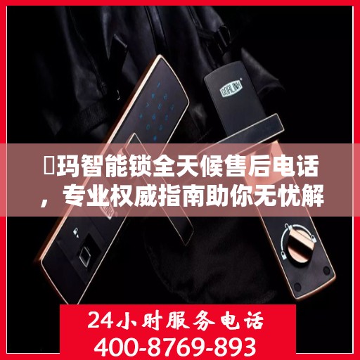 玥玛智能锁全天候售后电话，专业权威指南助你无忧解锁问题
