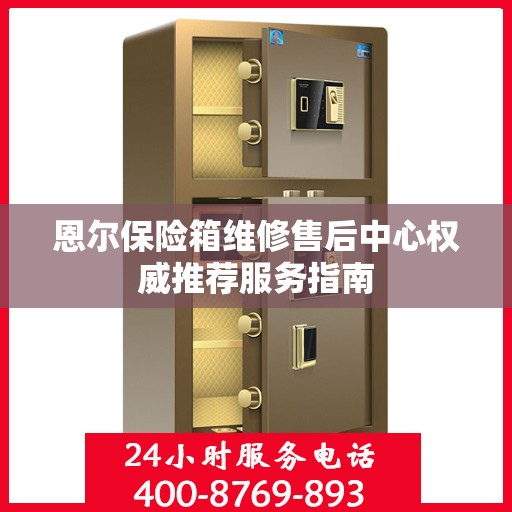 恩尔保险箱维修售后中心权威推荐服务指南